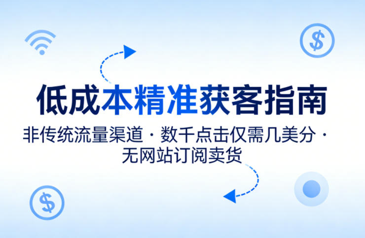低成本精准获客指南，用非传统流量渠道，实现数千点击仅需几美分，不用网站也能搞订阅卖货-知行阁轻创网-分享网络赚钱项目-全网首发副业项目实操平台-副业创业项目网