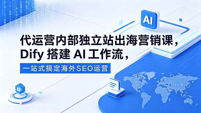 （18521期）代运营内部独立站出海营销课，Dify搭建AI工作流，一站式搞定海外SEO运营-知行阁轻创网-分享网络赚钱项目-全网首发副业项目实操平台-副业创业项目网