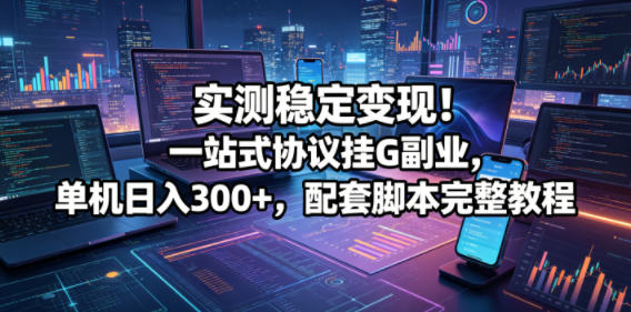 实测稳定变现！一站式协议挂G副业，单机日入300+，配套脚本完整教程【揭秘】-知行阁轻创网-分享网络赚钱项目-全网首发副业项目实操平台-副业创业项目网