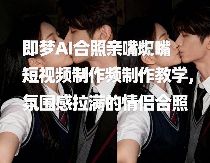 即梦AI合照亲嘴短视频制作教学，氛围感拉满的情侣合照-知行阁轻创网-分享网络赚钱项目-全网首发副业项目实操平台-副业创业项目网