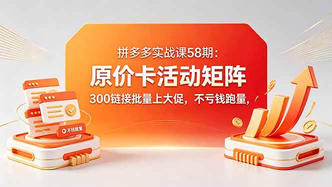 (18395期)拼多多实战课58期:原价卡活动矩阵,300链接批量上大促,不亏钱跑量-知行阁轻创网-分享网络赚钱项目-全网首发副业项目实操平台-副业创业项目网