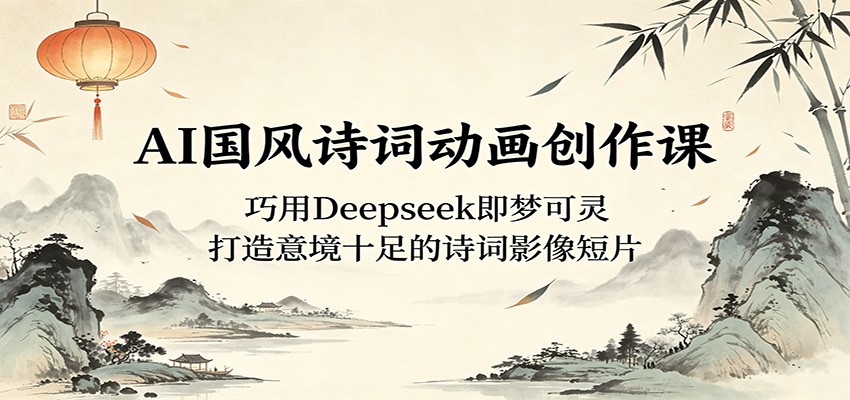 AI国风诗词动画创作课：巧用Deepseek即梦可灵，打造意境十足的诗词影像短片-知行阁轻创网-分享网络赚钱项目-全网首发副业项目实操平台-副业创业项目网