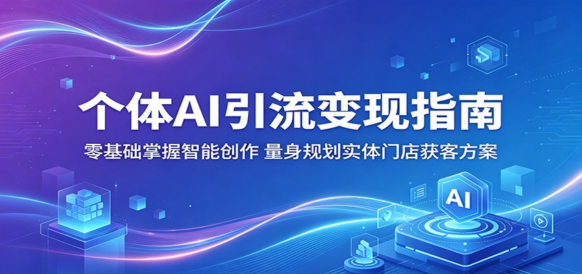 个体AI引流变现指南：零基础掌握智能创作，量身规划实体门店获客方案-知行阁轻创网-分享网络赚钱项目-全网首发副业项目实操平台-副业创业项目网