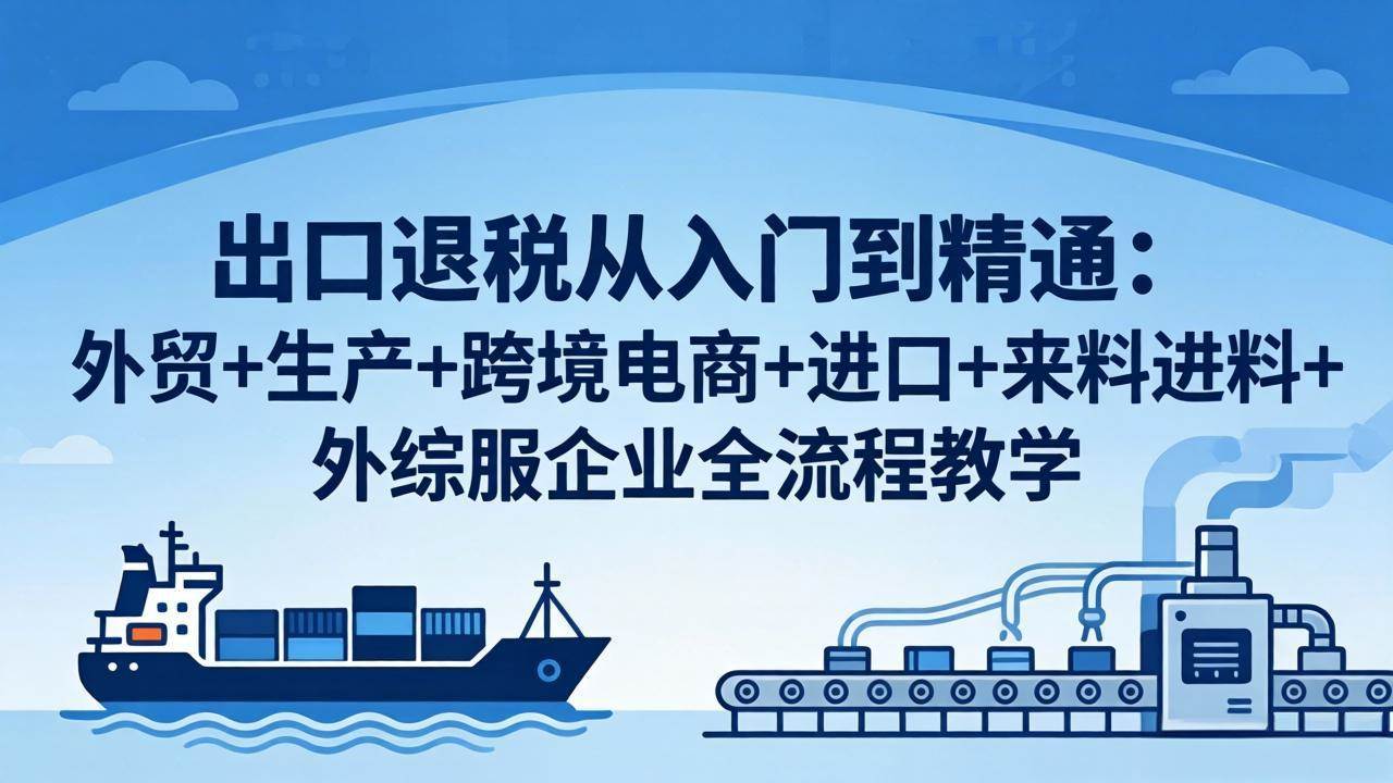 （18065期）出口退税从入门到精通：外贸+生产+跨境电商+进口+来料进料+外综服企业全流程教学-知行阁轻创网-分享网络赚钱项目-全网首发副业项目实操平台-副业创业项目网