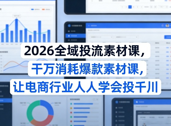 2026全域投流素材课，干万消耗爆款素材课，让电商行业人人学会投千川-知行阁轻创网-分享网络赚钱项目-全网首发副业项目实操平台-副业创业项目网