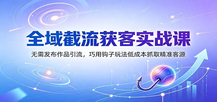 全域截流获客实战课：无需发布作品引流，巧用钩子玩法低成本抓取精准客源-知行阁轻创网-分享网络赚钱项目-全网首发副业项目实操平台-副业创业项目网