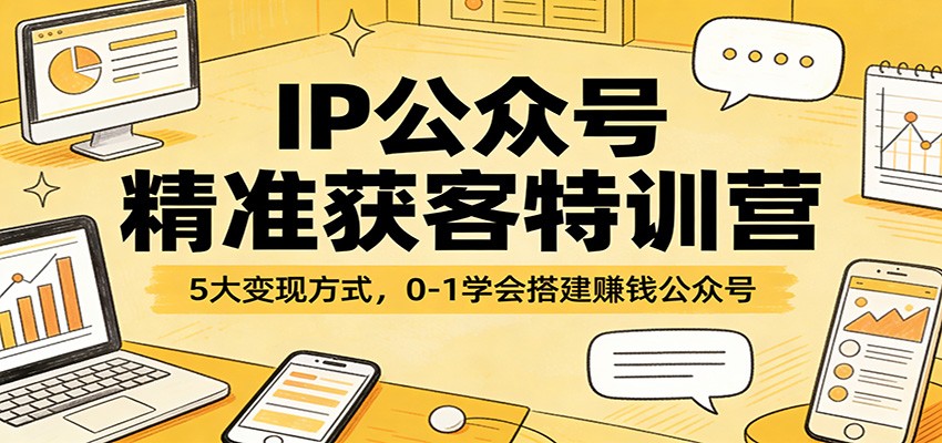 IP公众号精准获客特训营：5大变现方式，0-1学会搭建赚钱公众号-知行阁轻创网-分享网络赚钱项目-全网首发副业项目实操平台-副业创业项目网