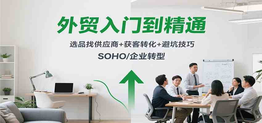 外贸入门到精通，选品找供应商+获客转化+避坑技巧，SOHO/企业转型-知行阁轻创网-分享网络赚钱项目-全网首发副业项目实操平台-副业创业项目网