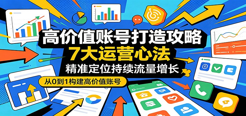 高价值账号打造攻略：7大运营心法，精准定位持续流量增长-知行阁轻创网-分享网络赚钱项目-全网首发副业项目实操平台-副业创业项目网