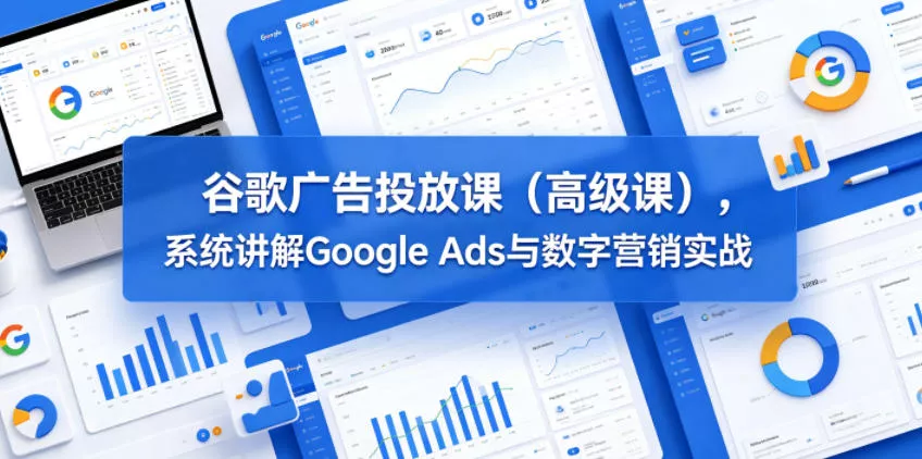 谷歌广告投放课(高级课)，系统讲解Google Ads与数字营销实战-知行阁轻创网-分享网络赚钱项目-全网首发副业项目实操平台-副业创业项目网
