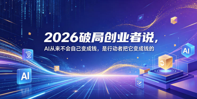 2026破局创业者说,AI从来不会自己变成钱,是行动者把它变成钱的【文档】-知行阁轻创网-分享网络赚钱项目-全网首发副业项目实操平台-副业创业项目网