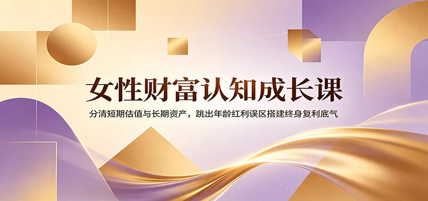 女性财富认知成长课：分清短期估值与长期资产，跳出年龄红利误区搭建终身复利底气-知行阁轻创网-分享网络赚钱项目-全网首发副业项目实操平台-副业创业项目网
