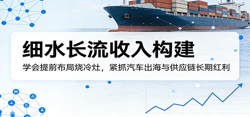 付费文章：细水长流收入构建，学会提前布局烧冷灶，紧抓汽车出海与供应链长期红利-知行阁轻创网-分享网络赚钱项目-全网首发副业项目实操平台-副业创业项目网