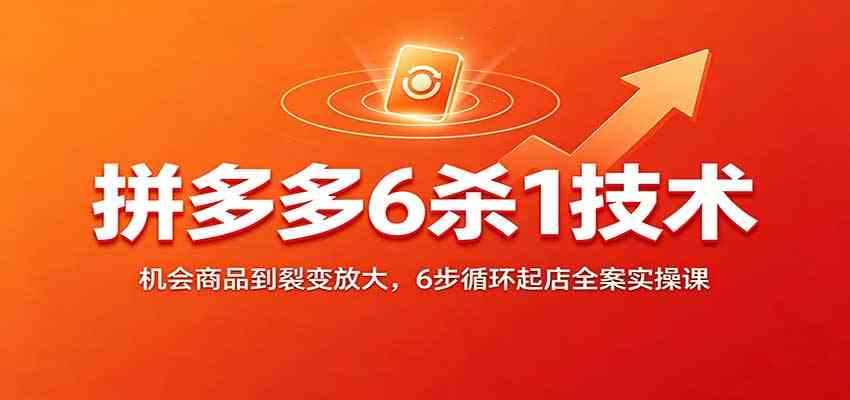 拼多多6杀1技术：机会商品到裂变放大，6步循环起店全案实操课-知行阁轻创网-分享网络赚钱项目-全网首发副业项目实操平台-副业创业项目网