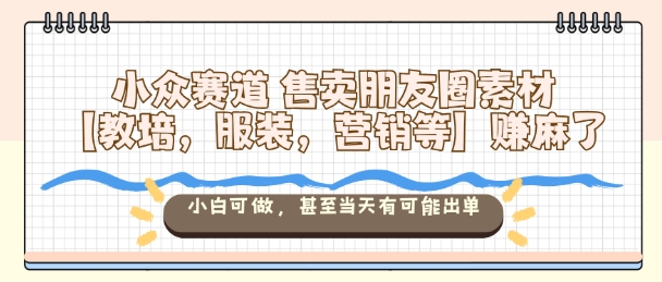 小众赛道售卖朋友圈素材【教培，服装，营销等】賺麻了，小白可做，甚至当天有可能出单-知行阁轻创网-分享网络赚钱项目-全网首发副业项目实操平台-副业创业项目网