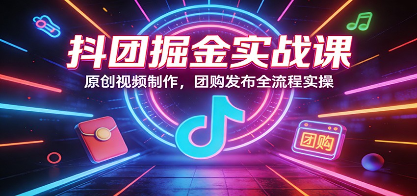 抖团掘金实战课：原创视频制作，团购发布全流程实操-知行阁轻创网-分享网络赚钱项目-全网首发副业项目实操平台-副业创业项目网