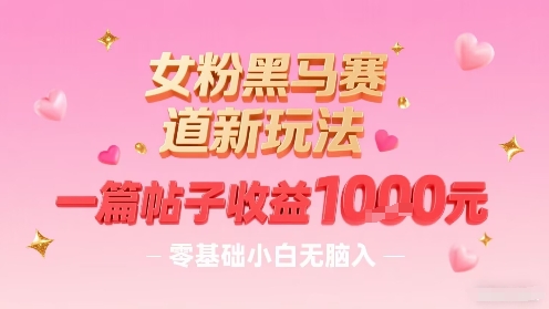 女粉黑马赛道新玩法，一篇帖子收益1k，零基础小白无脑入非常适合-知行阁轻创网-分享网络赚钱项目-全网首发副业项目实操平台-副业创业项目网
