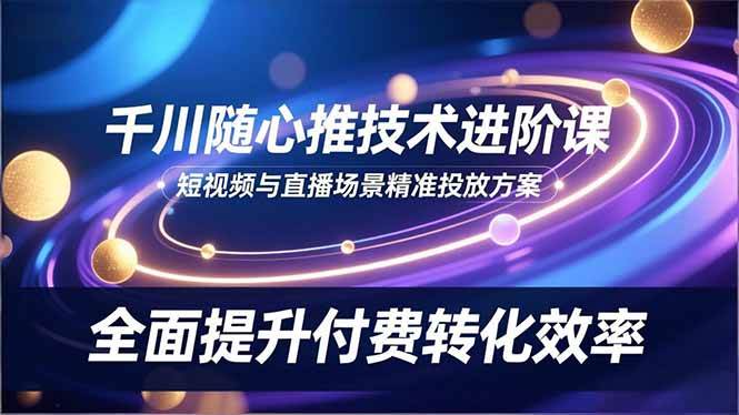 （16688期）千川随心推技术进阶课，短视频与直播场景精准投放方案，全面提升付费转化效率-知行阁轻创网-分享网络赚钱项目-全网首发副业项目实操平台-副业创业项目网