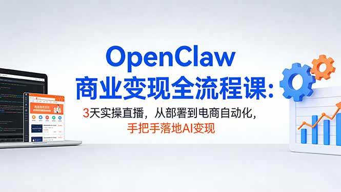（17786期）OpenClaw商业变现全流程课：3天实操直播，从部署到电商自动化，手把手落地AI变现-知行阁轻创网-分享网络赚钱项目-全网首发副业项目实操平台-副业创业项目网