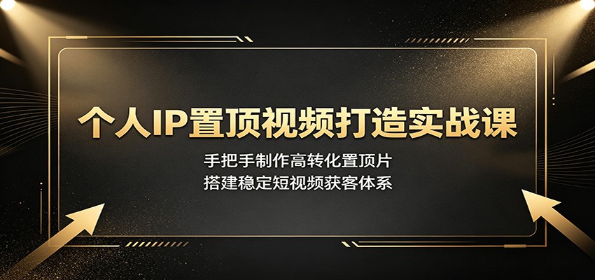 个人IP置顶视频打造实战课：手把手制作高转化置顶片，搭建稳定短视频获客体系-知行阁轻创网-分享网络赚钱项目-全网首发副业项目实操平台-副业创业项目网