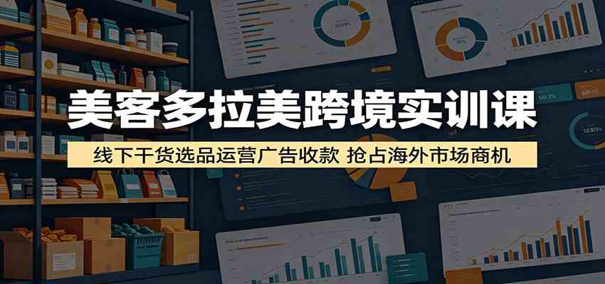 美客多拉美跨境实训课：线下干货选品运营广告收款，抢占海外市场商机-知行阁轻创网-分享网络赚钱项目-全网首发副业项目实操平台-副业创业项目网