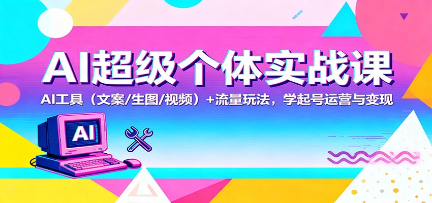 AI超级个体实战课:AI 工具(文案/生图/视频)+ 流量玩法,学起号运营与变现-知行阁轻创网-分享网络赚钱项目-全网首发副业项目实操平台-副业创业项目网
