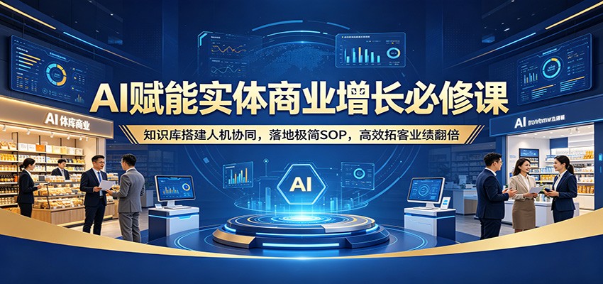 AI赋能实体商业增长必修课：知识库搭建人机协同，落地极简SOP，高效拓客业绩翻倍-知行阁轻创网-分享网络赚钱项目-全网首发副业项目实操平台-副业创业项目网