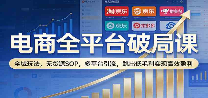 电商全平台破局课：全域玩法，无货源SOP，多平台引流，跳出低毛利实现高效盈利-知行阁轻创网-分享网络赚钱项目-全网首发副业项目实操平台-副业创业项目网