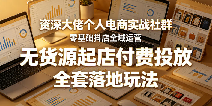 资深大佬个人电商实战社群，零基础抖店全域运营，无货源起店付费投放，全套落地玩法-知行阁轻创网-分享网络赚钱项目-全网首发副业项目实操平台-副业创业项目网