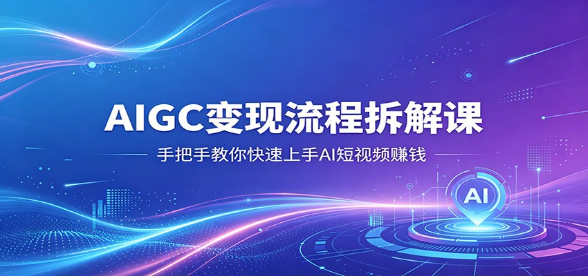 AIGC变现流程拆解课，手把手教你快速上手AI短视频赚钱-知行阁轻创网-分享网络赚钱项目-全网首发副业项目实操平台-副业创业项目网