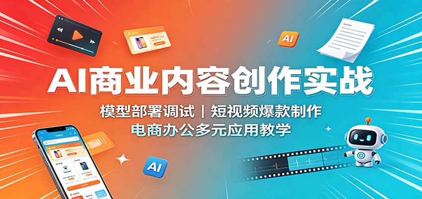 AI商业内容创作实战：模型部署调试，短视频爆款制作，电商办公多元应用教学-知行阁轻创网-分享网络赚钱项目-全网首发副业项目实操平台-副业创业项目网