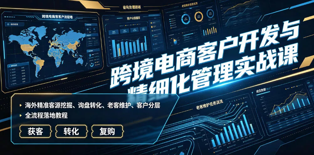 跨境电商客户开发与精细化管理实战课｜海外精准客源挖掘、询盘转化、老客维护、客户分层全流程落地教程-知行阁轻创网-分享网络赚钱项目-全网首发副业项目实操平台-副业创业项目网