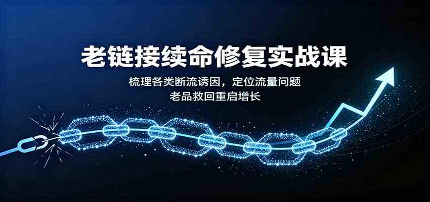 老链接续命修复实战课：梳理各类断流诱因，定位流量问题，老品救回重启增长-知行阁轻创网-分享网络赚钱项目-全网首发副业项目实操平台-副业创业项目网