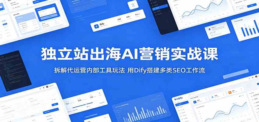 独立站出海AI营销实战课：拆解代运营内部工具玩法，用Dify搭建多类SEO工作流-知行阁轻创网-分享网络赚钱项目-全网首发副业项目实操平台-副业创业项目网