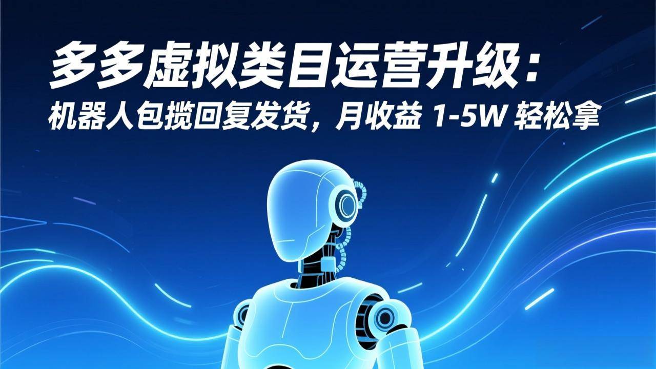 （17082期）多多虚拟类目运营升级：机器人包揽回复发货，月收益 1-5W 轻松拿-知行阁轻创网-分享网络赚钱项目-全网首发副业项目实操平台-副业创业项目网
