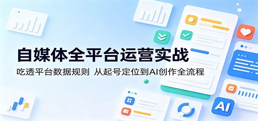 自媒体全平台运营实战：吃透平台数据规则，从起号定位到AI创作全流程-知行阁轻创网-分享网络赚钱项目-全网首发副业项目实操平台-副业创业项目网