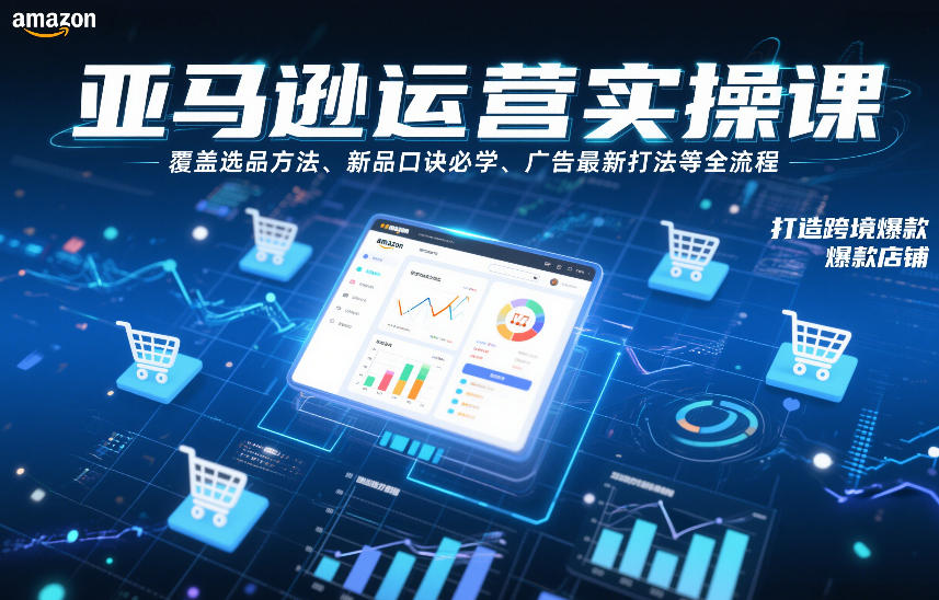 亚马逊运营实操课，覆盖选品方法、新品口诀必学、广告最新打法等全流程，打造跨境爆款店铺（更新6月）-知行阁轻创网-分享网络赚钱项目-全网首发副业项目实操平台-副业创业项目网