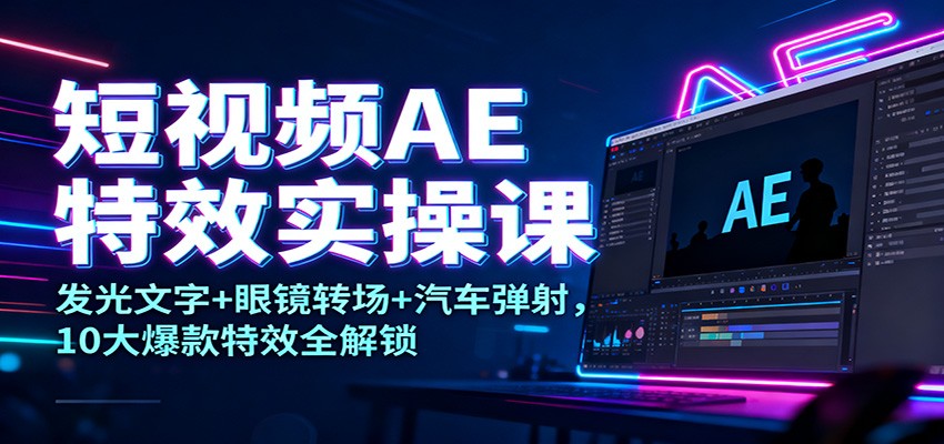 短视频AE特效实操课：发光文字+眼镜转场+汽车弹射，10大爆款特效全解锁-知行阁轻创网-分享网络赚钱项目-全网首发副业项目实操平台-副业创业项目网