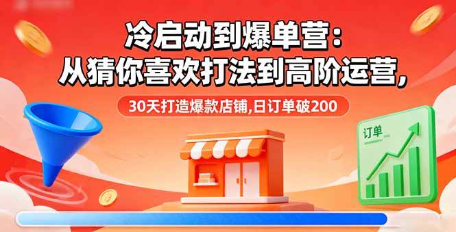 （16177期）冷启动到爆单营：从猜你喜欢打法到高阶运营,30天打造爆款店铺,日订单破200-知行阁轻创网-分享网络赚钱项目-全网首发副业项目实操平台-副业创业项目网