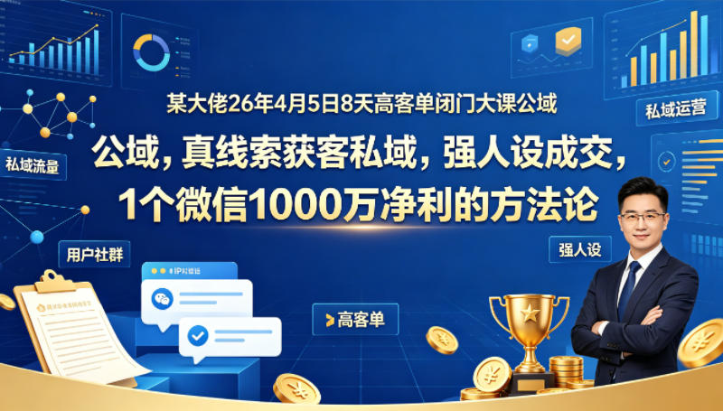 某大佬26年4月5日8天高客单闭门大课公域，真线索获客私域，强人设成交，1个微信1000W净利的方法论-知行阁轻创网-分享网络赚钱项目-全网首发副业项目实操平台-副业创业项目网