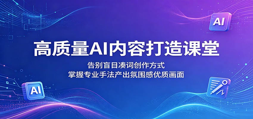 高质量AI内容打造课堂：告别盲目凑词创作方式，掌握专业手法产出氛围感优质画面-知行阁轻创网-分享网络赚钱项目-全网首发副业项目实操平台-副业创业项目网