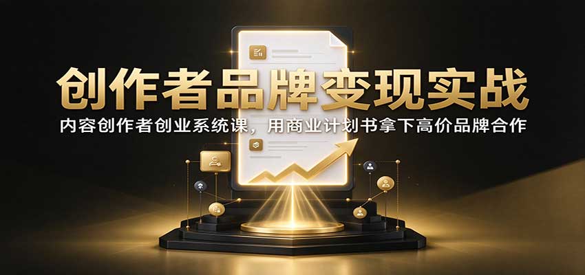 创作者品牌变现实战：内容创作者创业系统课，用商业计划书拿下高价品牌合作-知行阁轻创网-分享网络赚钱项目-全网首发副业项目实操平台-副业创业项目网