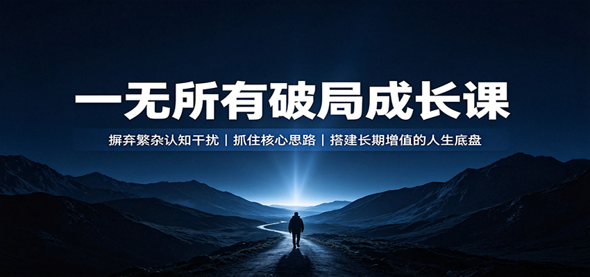 一无所有破局成长课：摒弃繁杂认知干扰，抓住核心思路，搭建长期增值的人生底盘-知行阁轻创网-分享网络赚钱项目-全网首发副业项目实操平台-副业创业项目网