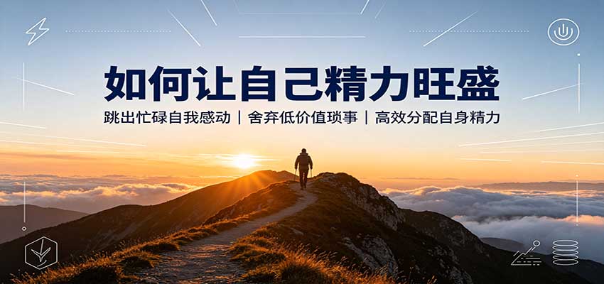 如何让自己精力旺盛：跳出忙碌自我感动，舍弃低价值琐事，高效分配自身精力-知行阁轻创网-分享网络赚钱项目-全网首发副业项目实操平台-副业创业项目网