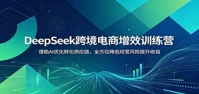 DeepSeek跨境电商增效训练营：借助AI优化转化供应链，全方位降低经营风险提升收益-知行阁轻创网-分享网络赚钱项目-全网首发副业项目实操平台-副业创业项目网