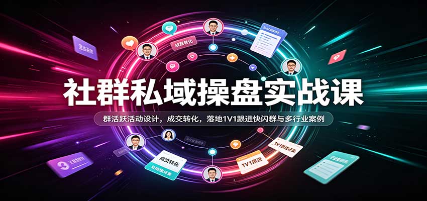 社群私域操盘实战课:群活跃活动设计,成交转化,落地1V1跟进快闪群与多行业案例-知行阁轻创网-分享网络赚钱项目-全网首发副业项目实操平台-副业创业项目网