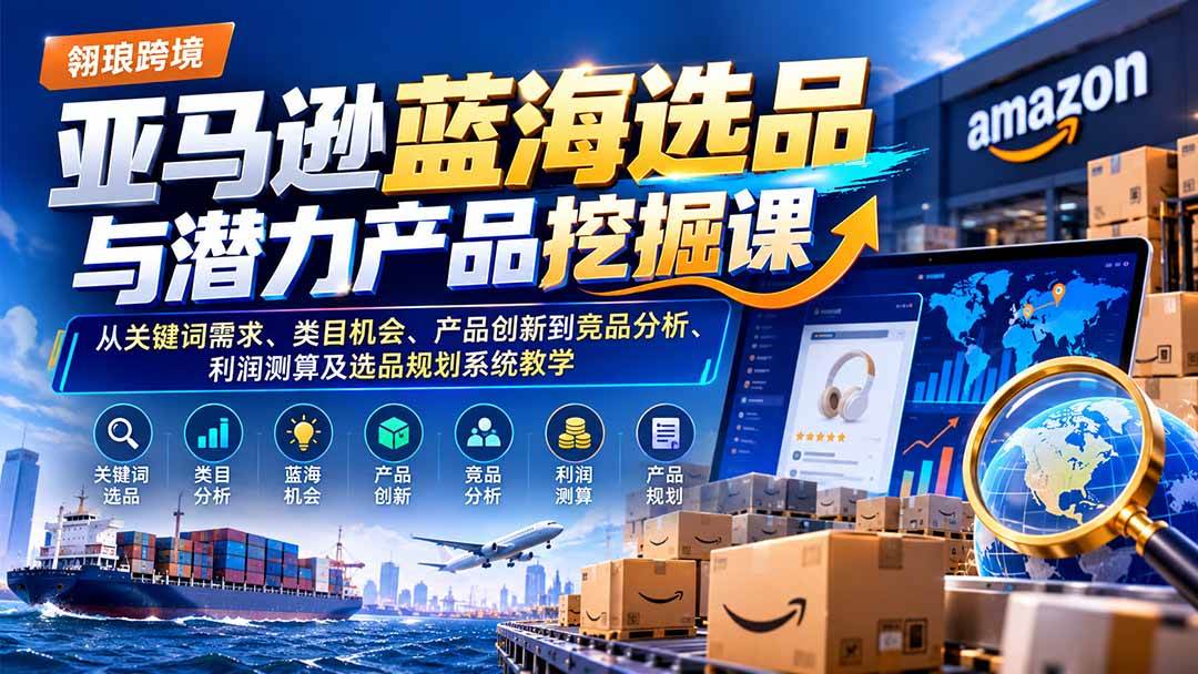 （21037期）亚马逊蓝海选品与潜力产品挖掘课：从关键词需求、类目机会、产品创新到竞品分析、利润测算及选品规划系统教学-知行阁轻创网-分享网络赚钱项目-全网首发副业项目实操平台-副业创业项目网