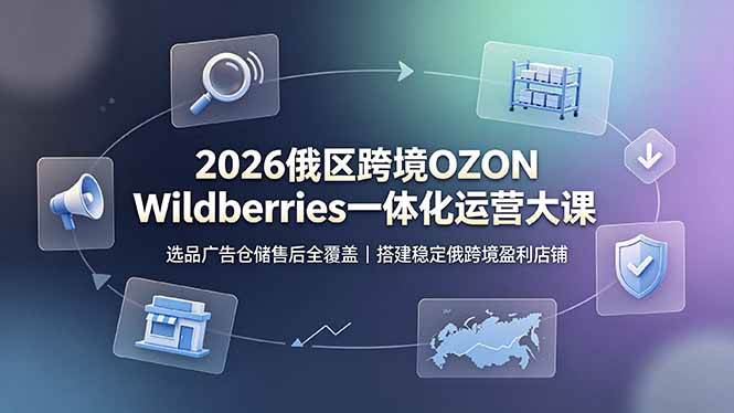 （19162期）2026俄区跨境OZON Wildberries一体化运营大课，选品广告仓储售后全覆盖，搭建稳定俄跨境盈利店铺-知行阁轻创网-分享网络赚钱项目-全网首发副业项目实操平台-副业创业项目网