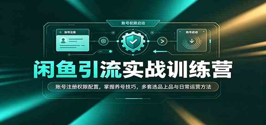 闲鱼引流实战训练营：账号注册权限配置，掌握养号技巧，多套选品上品与日常运营方法-知行阁轻创网-分享网络赚钱项目-全网首发副业项目实操平台-副业创业项目网