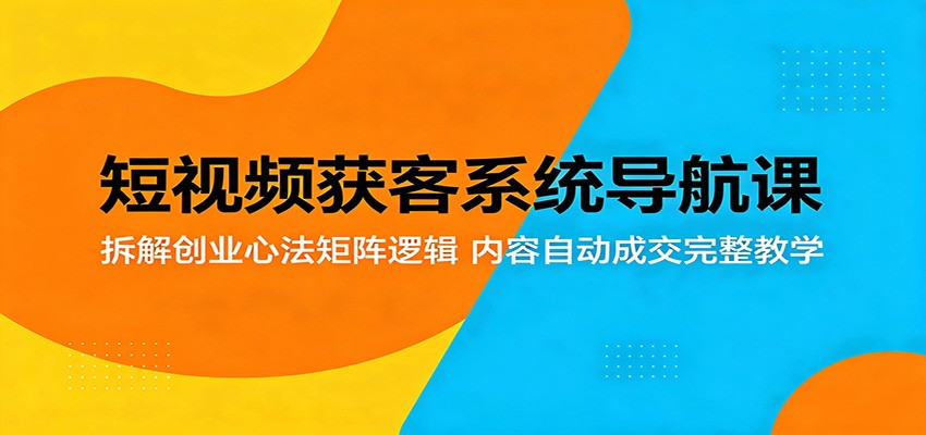 短视频获客系统导航课：拆解创业心法矩阵逻辑，内容自动成交完整教学-知行阁轻创网-分享网络赚钱项目-全网首发副业项目实操平台-副业创业项目网
